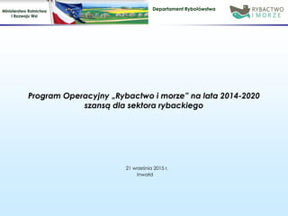 Departament Rybołówstwa
Program Operacyjny „Rybactwo i morze” na lata 2014-2020
szansą dla sektora rybackiego
21 września 2015 r.
Inwałd
 