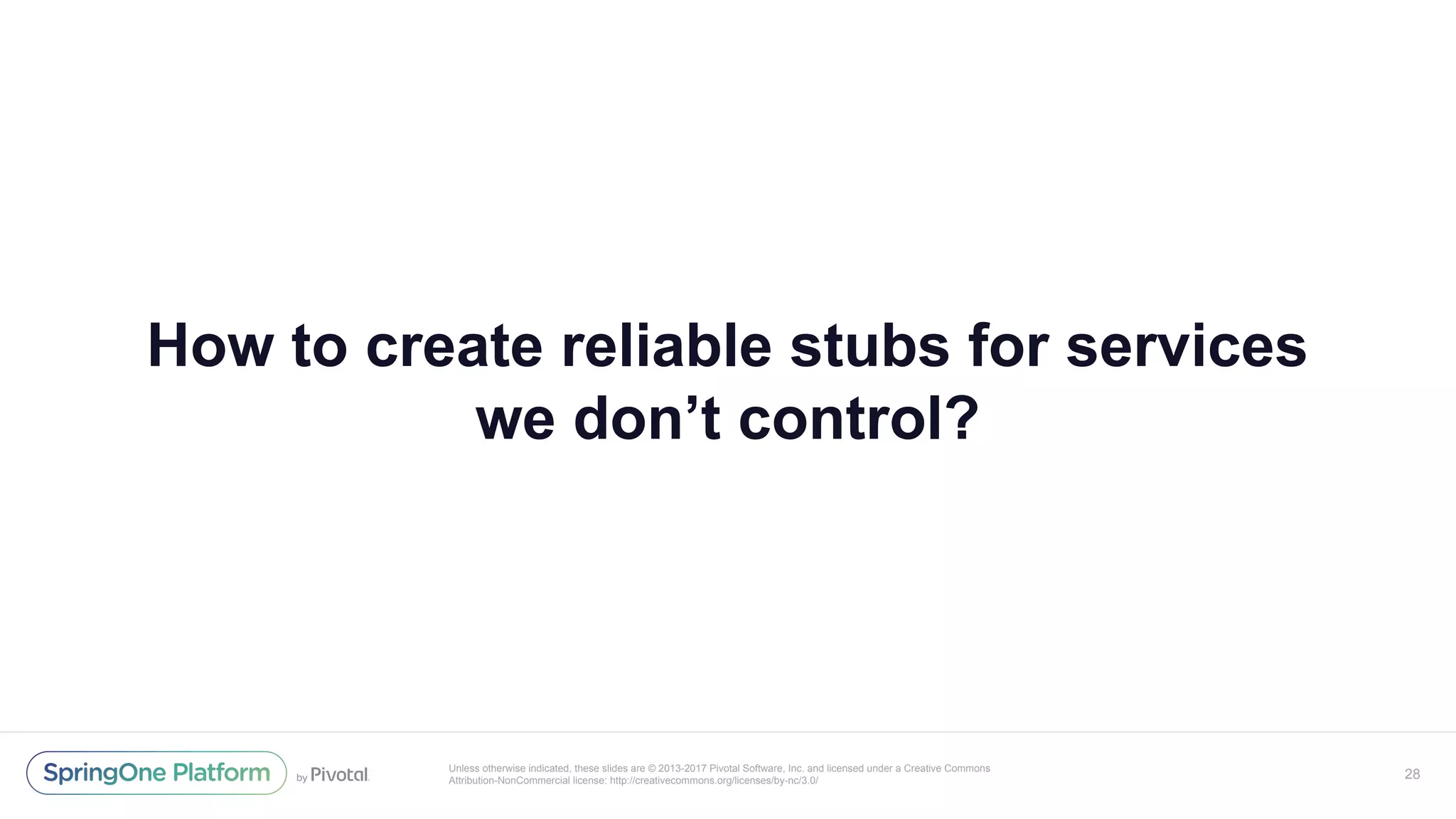 Unless otherwise indicated, these slides are © 2013-2017 Pivotal Software, Inc. and licensed under a Creative Commons
Attribution-NonCommercial license: http://creativecommons.org/licenses/by-nc/3.0/
How to create reliable stubs for services
we don’t control?
28
 