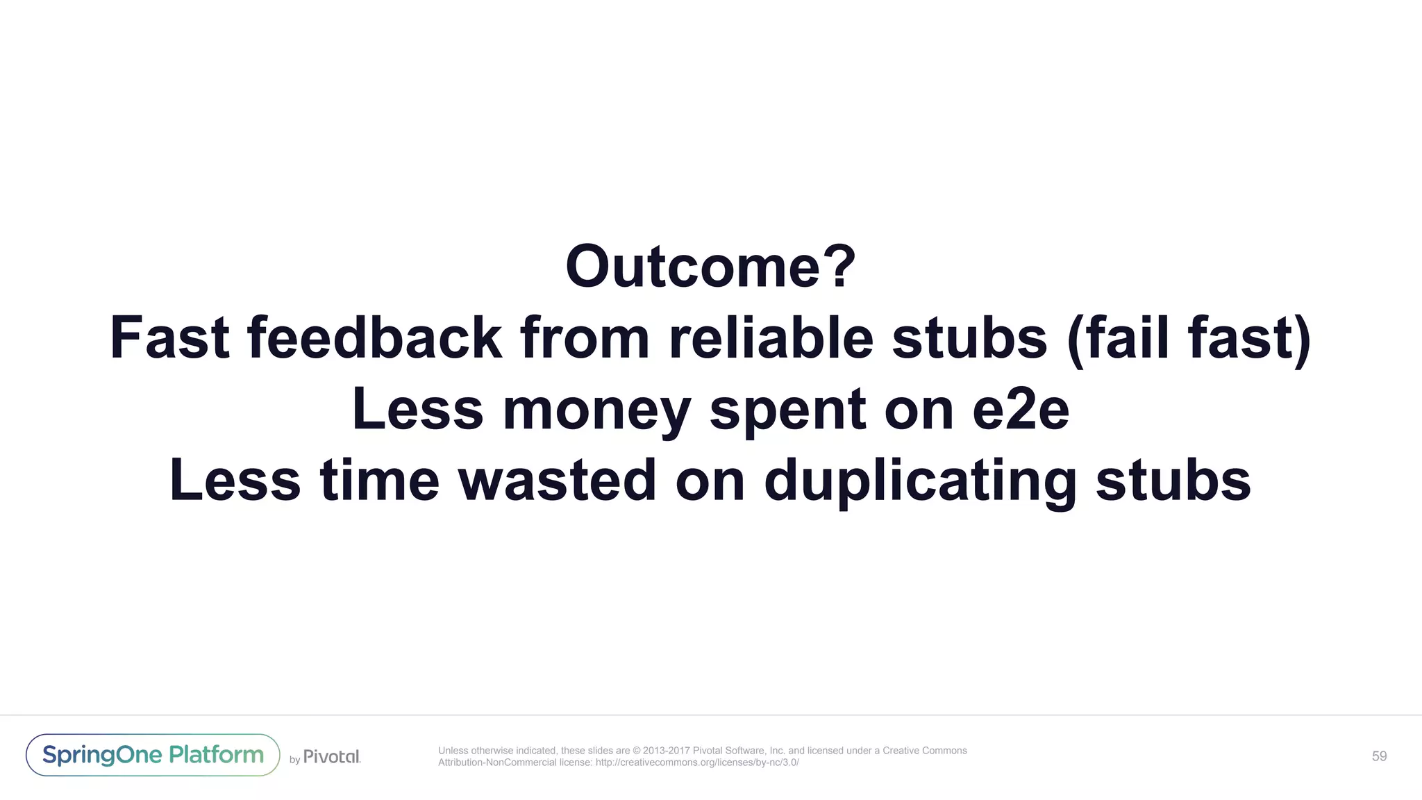 Unless otherwise indicated, these slides are © 2013-2017 Pivotal Software, Inc. and licensed under a Creative Commons
Attribution-NonCommercial license: http://creativecommons.org/licenses/by-nc/3.0/
Outcome?
Fast feedback from reliable stubs (fail fast)
Less money spent on e2e
Less time wasted on duplicating stubs
59
 