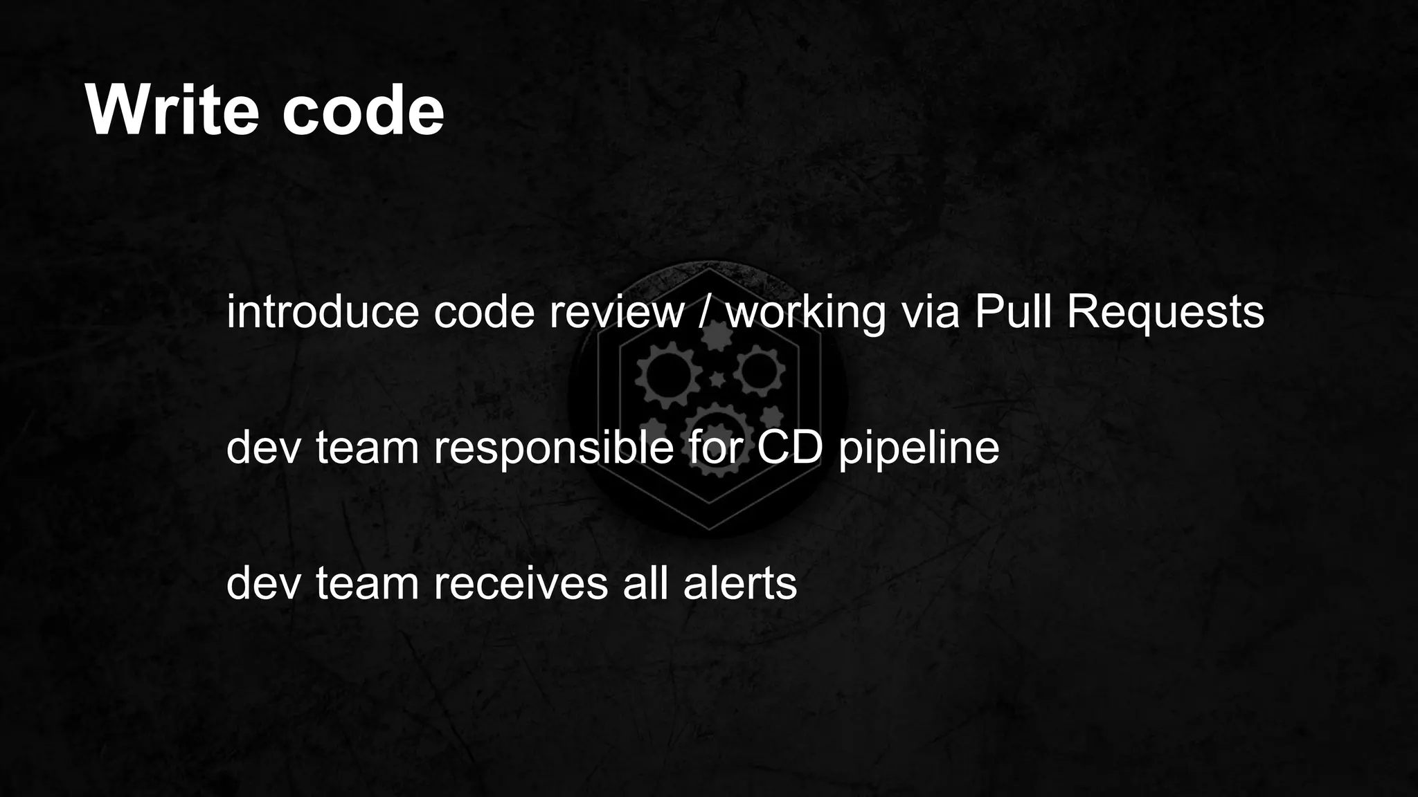 Write code
introduce code review / working via Pull Requests
dev team responsible for CD pipeline
dev team receives all alerts
 