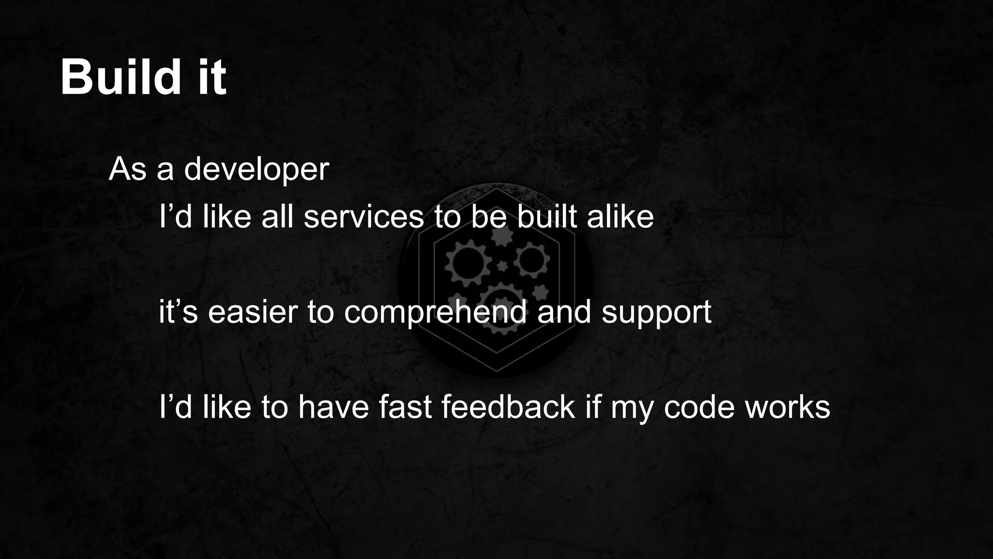 Build it
As a developer
I’d like all services to be built alike
it’s easier to comprehend and support
I’d like to have fast feedback if my code works
 