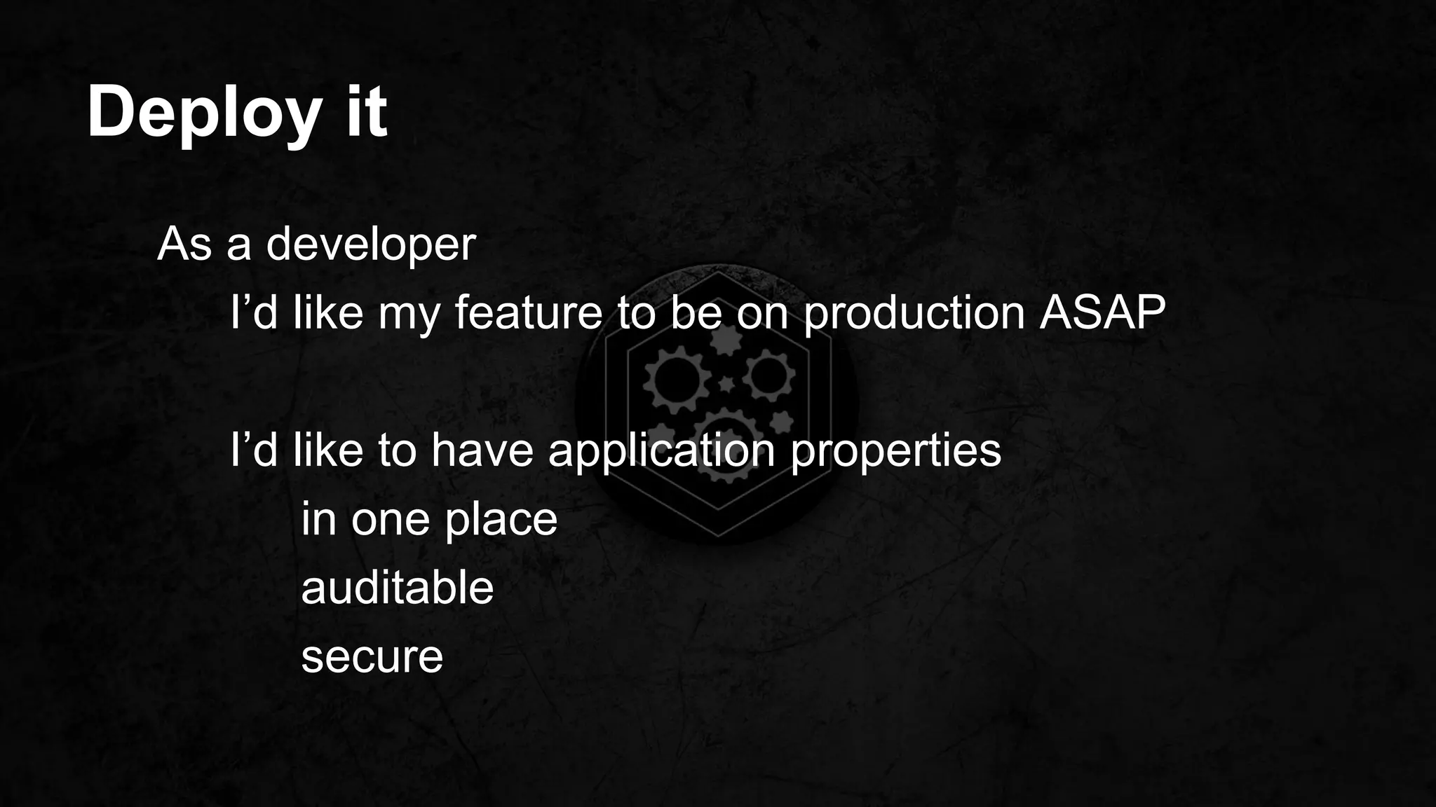 Deploy it
As a developer
I’d like my feature to be on production ASAP
I’d like to have application properties
in one place
auditable
secure
 