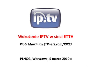 Wdrożenie IPTV w sieci ETTH
Piotr Marciniak (TPnets.com/KIKE)
PLNOG, Warszawa, 5 marca 2010 r.
1
 