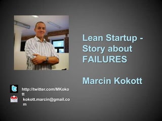 Lean Startup Story about
FAILURES
Marcin Kokott
http://twitter.com/MKoko
tt
kokott.marcin@gmail.co
m

 