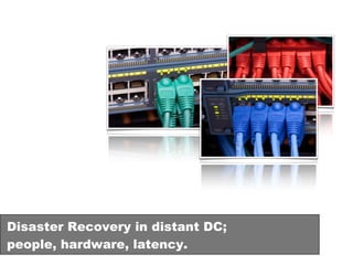 Disaster Recovery in distant DC;
people, hardware, latency.
 