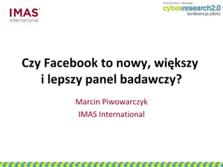 Czy Facebook to nowy, większy
   i lepszy panel badawczy?
        Marcin Piwowarczyk
        IMAS International
 