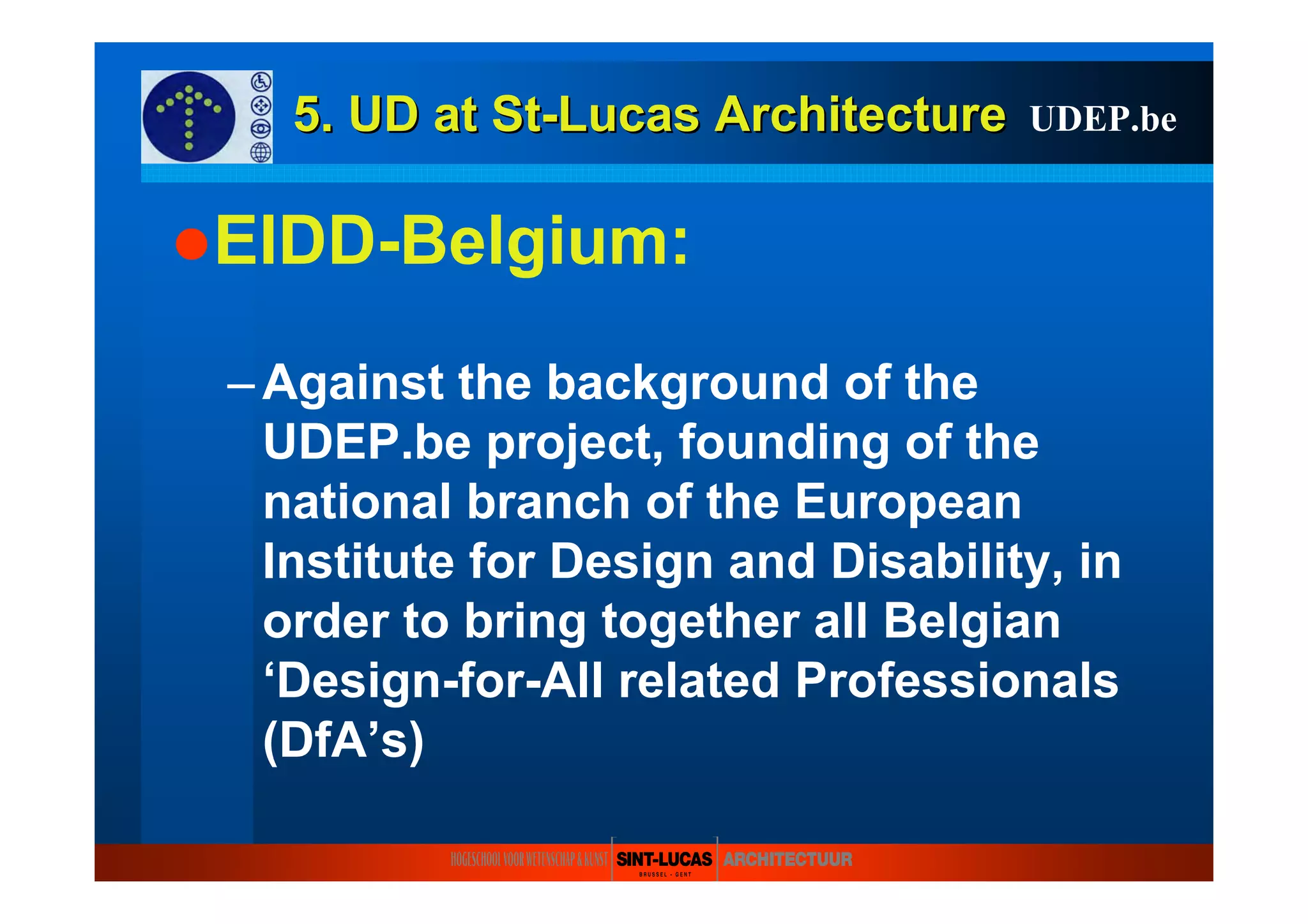 5. UD at5. UD at StSt--LucasLucas ArchitectureArchitecture
EIDD-Belgium:
–Against the background of the
UDEP.be project, founding of the
national branch of the European
Institute for Design and Disability, in
order to bring together all Belgian
‘Design-for-All related Professionals
(DfA’s)
UDEP.be
 