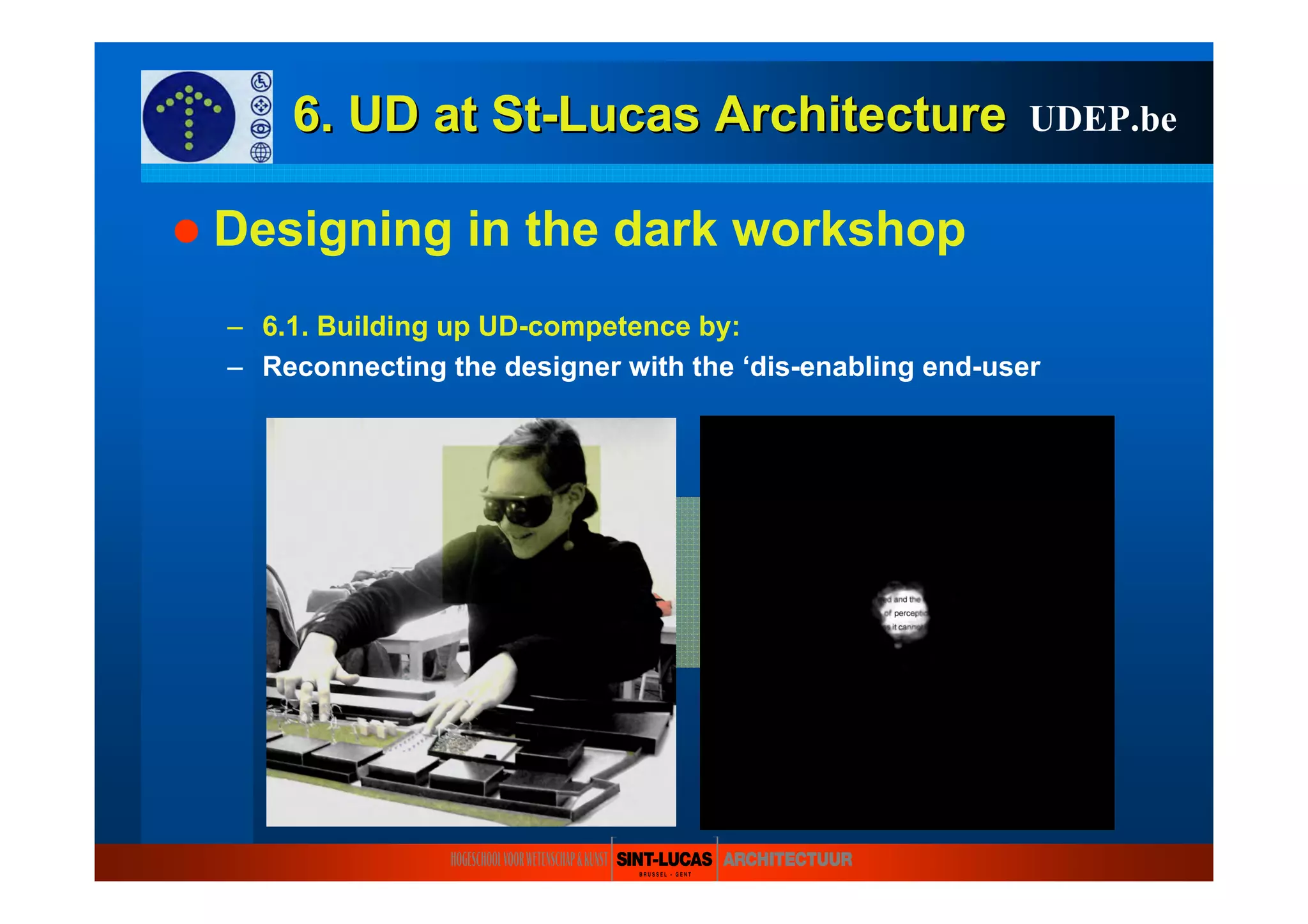 6. UD at6. UD at StSt--LucasLucas ArchitectureArchitecture
Designing in the dark workshop
– 6.1. Building up UD-competence by:
– Reconnecting the designer with the ‘dis-enabling end-user
UDEP.be
 