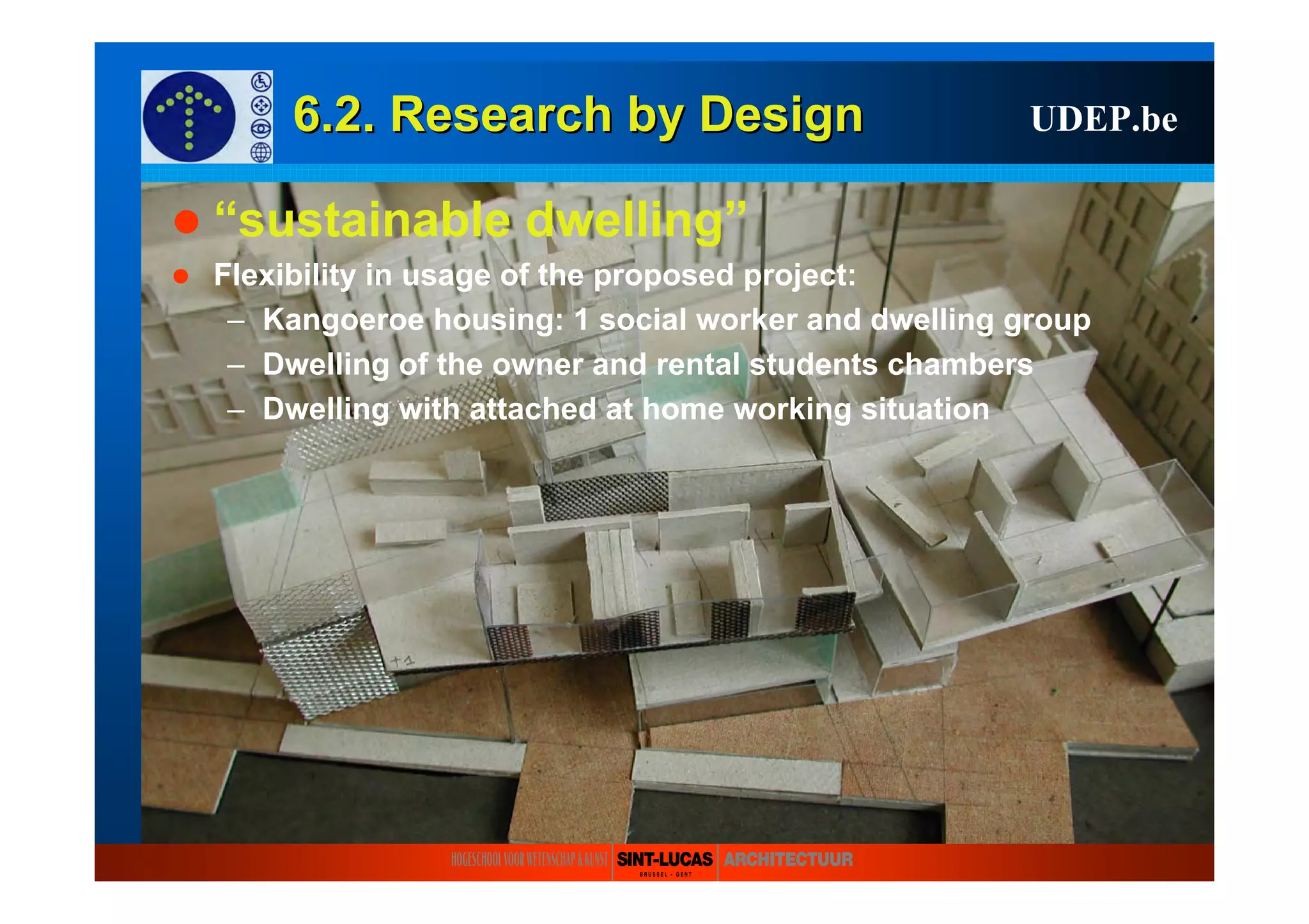 6.2. Research6.2. Research byby DesignDesign UDEP.be
“sustainable dwelling”
Flexibility in usage of the proposed project:
– Kangoeroe housing: 1 social worker and dwelling group
– Dwelling of the owner and rental students chambers
– Dwelling with attached at home working situation
 