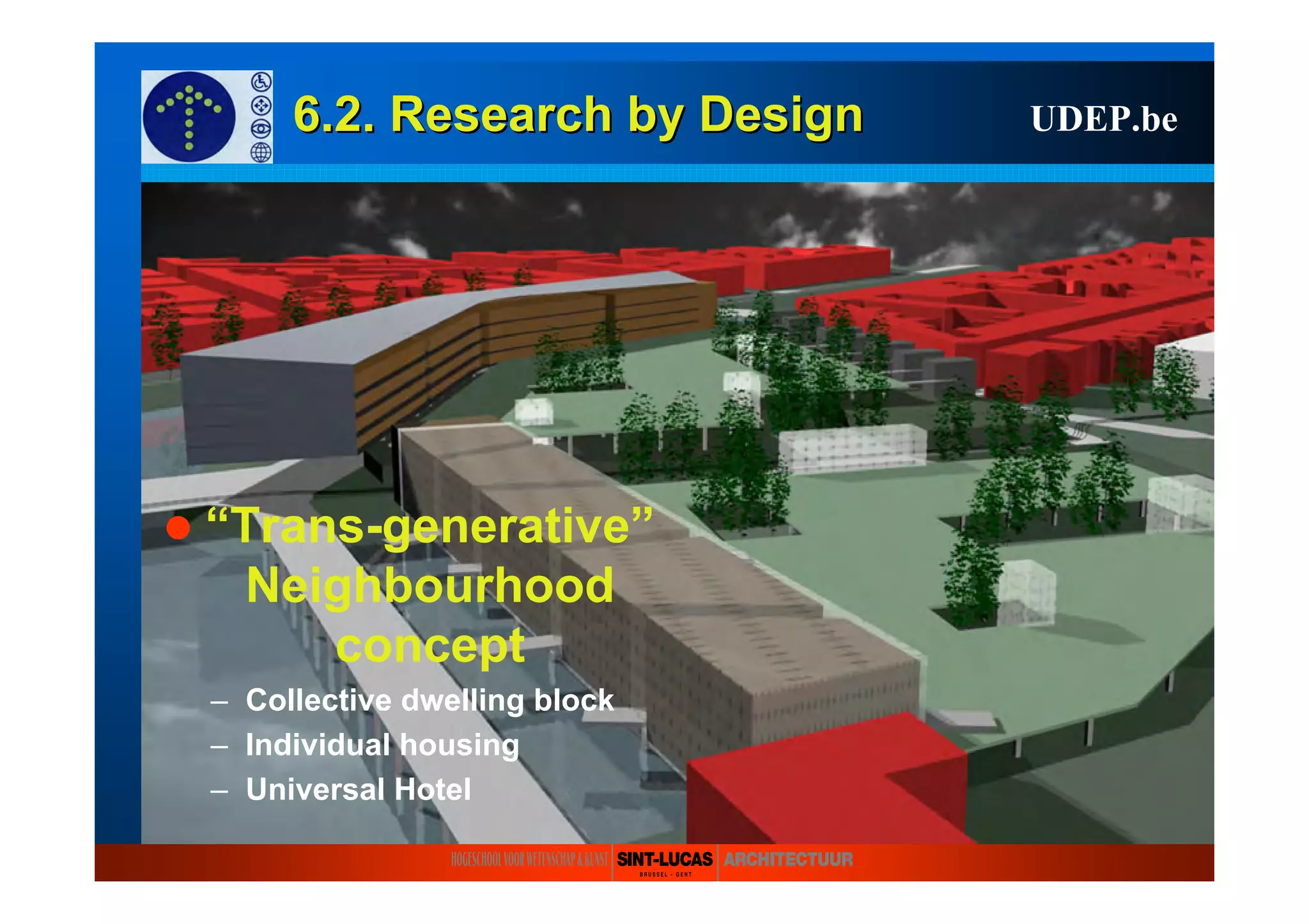 6.2. Research6.2. Research byby DesignDesign UDEP.be
“Trans-generative”
Neighbourhood
concept
– Collective dwelling block
– Individual housing
– Universal Hotel
 