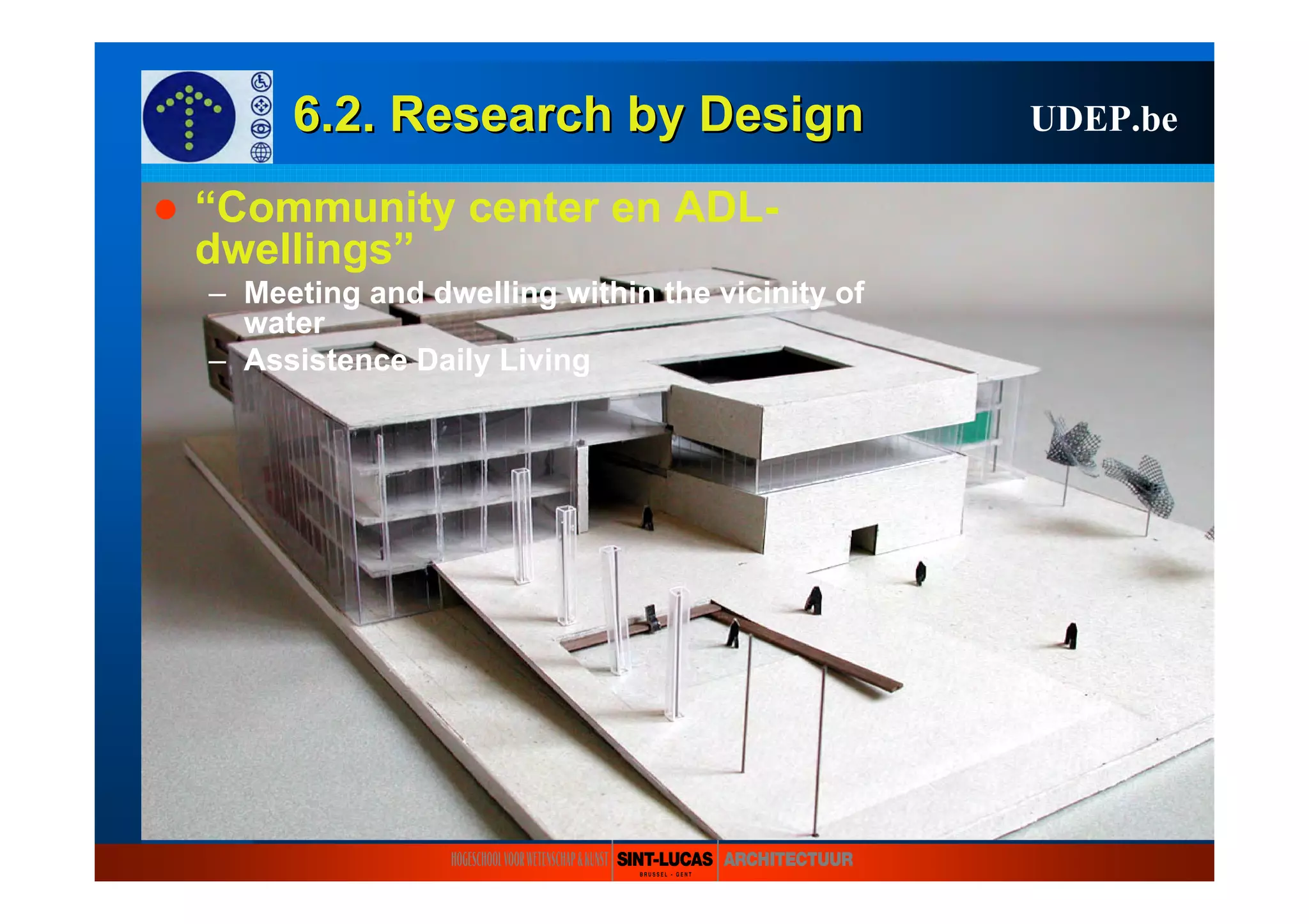 6.2. Research6.2. Research byby DesignDesign UDEP.be
“Community center en ADL-
dwellings”
– Meeting and dwelling within the vicinity of
water
– Assistence Daily Living
 