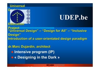 UniversalUniversal
DesignDesign
““Universal DesignUniversal Design”” –– ““DesignDesign forfor AllAll”” –– ““InclusiveInclusive
DesignDesign””
IntroductionIntroduction of aof a useruser--orientatedorientated designdesign paradigmparadigm
dr.Marcdr.Marc DujardinDujardin, architect, architect
Intensive program (IP)
« Designing in the Dark »
Gh t 3 D b 2007
EducationEducation
ProjectProject
UDEP.be
 