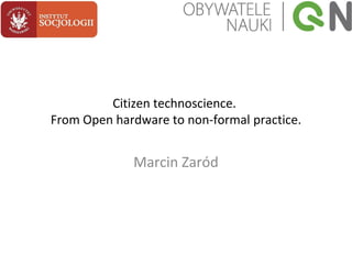 Citizen technoscience.
From Open hardware to non-formal practice.
Marcin Zaród
 
