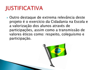    Outro destaque de extrema relevância deste
    projeto é o exercício da Cidadania na Escola e
    a valorização dos alunos através de
    participações, assim como a transmissão de
    valores éticos como: respeito, coleguismo e
    participação.
 
