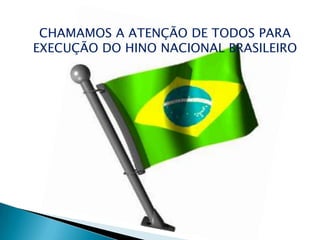 CHAMAMOS A ATENÇÃO DE TODOS PARA
EXECUÇÃO DO HINO NACIONAL BRASILEIRO
 