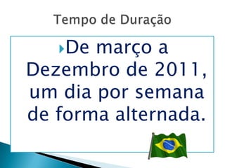 De março a
Dezembro de 2011,
um dia por semana
de forma alternada.
 