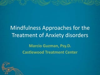Mindfulness Approaches for the
Treatment of Anxiety disorders
       Marcio Guzman, Psy.D.
    Castlewood Treatment Center
 