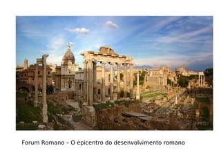 Forum Romano – O epicentro do desenvolvimento romano
 