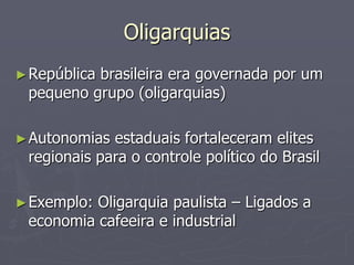 Oligarquias
► República
          brasileira era governada por um
 pequeno grupo (oligarquias)

► Autonomias estaduais fortaleceram elites
 regionais para o controle político do Brasil

► Exemplo:Oligarquia paulista – Ligados a
 economia cafeeira e industrial
 