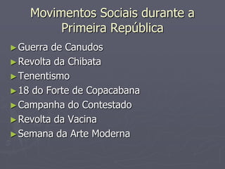 Movimentos Sociais durante a
         Primeira República
► Guerra de Canudos
► Revolta da Chibata
► Tenentismo
► 18 do Forte de Copacabana
► Campanha do Contestado
► Revolta da Vacina
► Semana da Arte Moderna
 