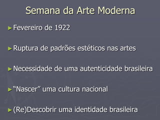 Semana da Arte Moderna
► Fevereiro   de 1922

► Ruptura    de padrões estéticos nas artes

► Necessidade    de uma autenticidade brasileira

► “Nascer”   uma cultura nacional

► (Re)Descobrir   uma identidade brasileira
 