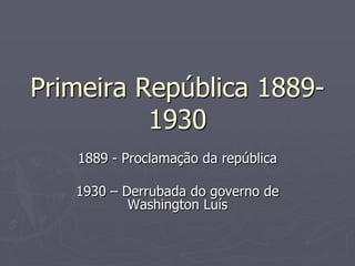 Primeira República 1889-
          1930
   1889 - Proclamação da república

   1930 – Derrubada do governo de
           Washington Luís
 