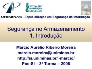 Segurança no Armazenamento 1. Introdução Márcio Aurélio Ribeiro Moreira [email_address] http://si.uniminas.br/~marcio/ Pós-SI – 3ª Turma – 2008 