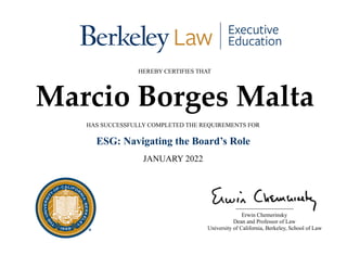HEREBY CERTIFIES THAT
Marcio Borges Malta
HAS SUCCESSFULLY COMPLETED THE REQUIREMENTS FOR
ESG: Navigating the Board’s Role
JANUARY 2022
Erwin Chemerinsky
Dean and Professor of Law
University of California, Berkeley, School of Law
 
