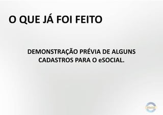 O QUE JÁ FOI FEITO
DEMONSTRAÇÃO PRÉVIA DE ALGUNS
CADASTROS PARA O eSOCIAL.
 