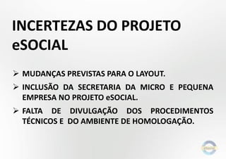  MUDANÇAS PREVISTAS PARA O LAYOUT.
 INCLUSÃO DA SECRETARIA DA MICRO E PEQUENA
EMPRESA NO PROJETO eSOCIAL.
 FALTA DE DIVULGAÇÃO DOS PROCEDIMENTOS
TÉCNICOS E DO AMBIENTE DE HOMOLOGAÇÃO.
INCERTEZAS DO PROJETO
eSOCIAL
 