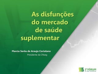 As disfunções
do mercado
de saúde
suplementar
Marcio Serôa de Araujo Coriolano
Presidente da CNseg
 