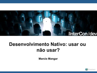 Globalcode	
  –	
  Open4education
Desenvolvimento Nativo: usar ou
não usar?
Marcio Mangar
 