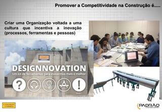 3 
Promover a Competitividade na Construção é..... 
Criar uma Organização voltada a uma cultura que incentiva a inovação (processos, ferramentas e pessoas) 
