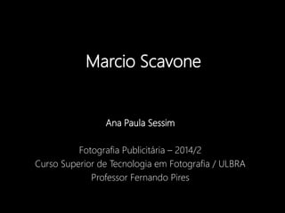 Marcio Scavone 
Ana Paula Sessim 
Fotografia Publicitária – 2014/2 
Curso Superior de Tecnologia em Fotografia / ULBRA 
Professor Fernando Pires 
 