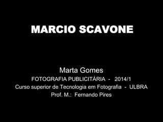 MARCIO SCAVONE
Marta Gomes
FOTOGRAFIA PUBLICITÁRIA - 2014/1
Curso superior de Tecnologia em Fotografia - ULBRA
Prof. M.: Fernando Pires
 