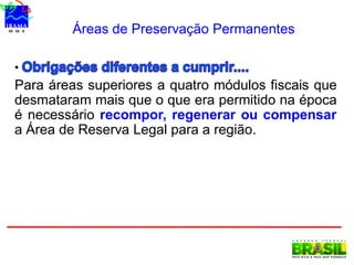 Áreas de Preservação Permanentes
•
Para áreas superiores a quatro módulos fiscais que
desmataram mais que o que era permitido na época
é necessário recompor, regenerar ou compensar
a Área de Reserva Legal para a região.
 