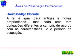 Áreas de Preservação Permanentes
A lei é igual para antigas e novas
propriedades... mas cada uma tem
obrigações diferentes a cumprir, de acordo
com as características e o período de
ocupação.
 