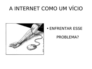 A INTERNET COMO UM VÍCIO ENFRENTAR ESSE  PROBLEMA? 