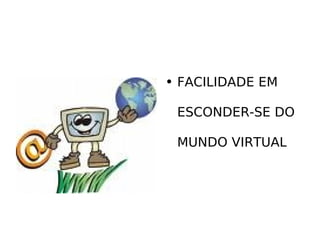 FACILIDADE EM  ESCONDER-SE DO  MUNDO VIRTUAL 