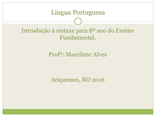 Língua Portuguesa
Introdução à sintaxe para 8º ano do Ensino
Fundamental.
Profª: Marcilene Alves
Ariquemes, RO 2016
 