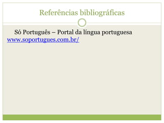 Referências bibliográficas
Só Português – Portal da língua portuguesa
www.soportugues.com.br/
 