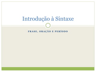 F R A S E , O R A Ç Ã O E P E R Í O D O
Introdução à Sintaxe
 