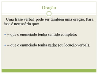 Oração
Uma frase verbal pode ser também uma oração. Para
isso é necessário que:
 – que o enunciado tenha sentido completo;
 – que o enunciado tenha verbo (ou locução verbal).
 