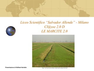 Liceo Scientifico “Salvador Allende” - Milano Cl@sse 2.0 D LE MARCITE 2.0 Presentazione di Raffaele Nardella http://www.provincia.milano.it/parcosud/cosafare/rem.html 