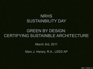 NRHS
SUSTAINBILITY DAY
GREEN BY DESIGN:
CERTIFYING SUSTAINBLE ARCHITECTURE
March 3rd, 2011
Marc J. Harary, R.A., LEED AP
 