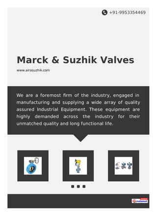 +91-9953354469
Marck & Suzhik Valves
www.airasuzhik.com
We are a foremost ﬁrm of the industry, engaged in
manufacturing and supplying a wide array of quality
assured Industrial Equipment. These equipment are
highly demanded across the industry for their
unmatched quality and long functional life.
 