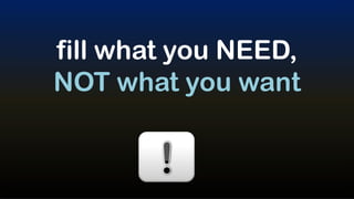 fill what you NEED,
NOT what you want
 