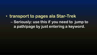• transport to pages ala Star-Trek
  – Seriously: use this if you need to jump to
    a path/page by just entering a keyword.
 