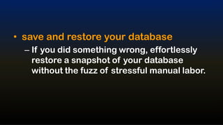 • save and restore your database
  – If you did something wrong, effortlessly
    restore a snapshot of your database
    without the fuzz of stressful manual labor.
 