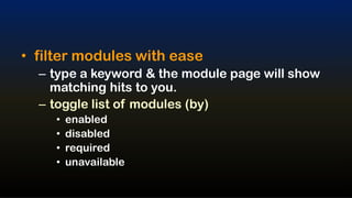• filter modules with ease
  – type a keyword & the module page will show
    matching hits to you.
  – toggle list of modules (by)
     •   enabled
     •   disabled
     •   required
     •   unavailable
 